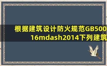 根据《建筑设计防火规范》GB50016—2014下列建筑中