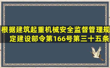 根据《建筑起重机械安全监督管理规定》建设部令第166号第三十五条,...