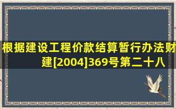 根据《建设工程价款结算暂行办法》(财建[2004]369号)第二十八条规定...