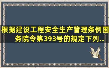 根据《建设工程安全生产管理条例》(国务院令第393号)的规定,下列...