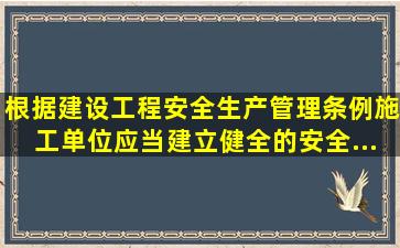 根据《建设工程安全生产管理条例》,施工单位应当建立、健全的安全...