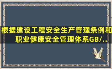 根据《建设工程安全生产管理条例》和《职业健康安全管理体系》(GB/...