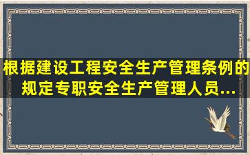 根据《建设工程安全生产管理条例》的规定,专职安全生产管理人员...