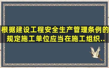 根据《建设工程安全生产管理条例》的规定,施工单位应当在施工组织...