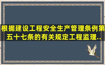 根据《建设工程安全生产管理条例》第五十七条的有关规定,工程监理...