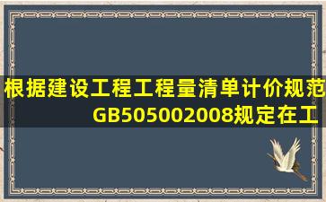 根据《建设工程工程量清单计价规范(GB50500―2008)规定,在工程量...