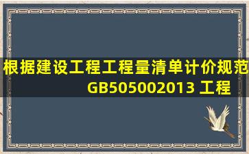 根据《建设工程工程量清单计价规范》 (GB505002013) ,工程量清单...