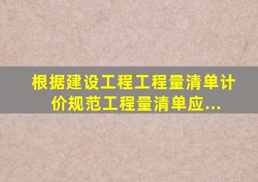 根据《建设工程工程量清单计价规范》工程量清单应...