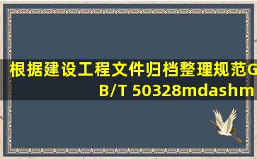 根据《建设工程文件归档整理规范》GB/T 50328——2001,需要建设...