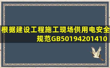 根据《建设工程施工现场供用电安全规范》(GB501942014)10.1.110.1....