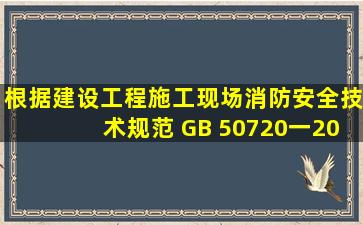 根据《建设工程施工现场消防安全技术规范》 (GB 50720一2011)的...