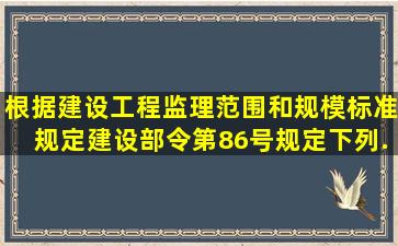 根据《建设工程监理范围和规模标准规定》(建设部令第86号)规定,下列...