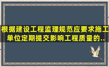 根据《建设工程监理规范》()应要求施工单位定期提交影响工程质量的...