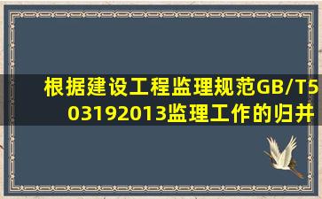 根据《建设工程监理规范》(GB/T503192013),监理工作的归并及组合应...