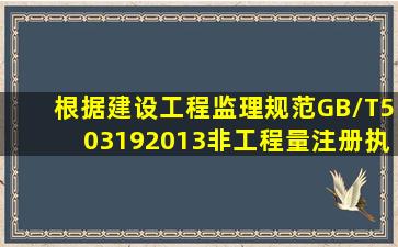 根据《建设工程监理规范》(GB/T503192013),非工程量注册执业人员...