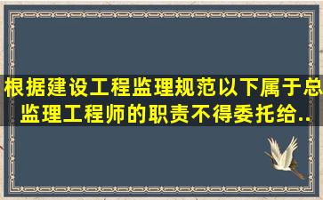 根据《建设工程监理规范》,以下属于总监理工程师的职责不得委托给...