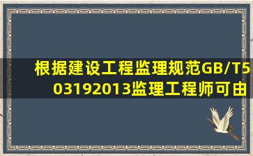 根据《建设工程监理规范》GB/T503192013,监理工程师可由具有中级...