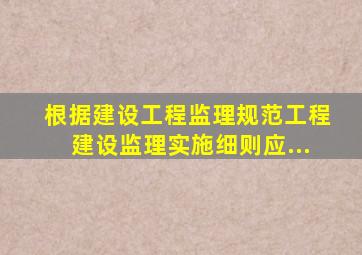 根据《建设工程监理规范》工程建设监理实施细则应...