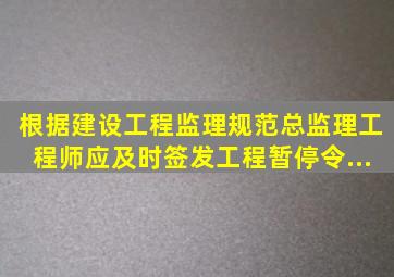 根据《建设工程监理规范》总监理工程师应及时签发《工程暂停令》...