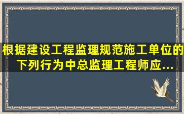 根据《建设工程监理规范》施工单位的下列行为中总监理工程师应...