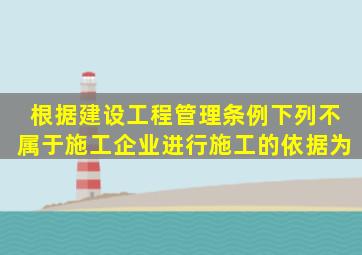 根据《建设工程管理条例》,下列不属于施工企业进行施工的依据为()