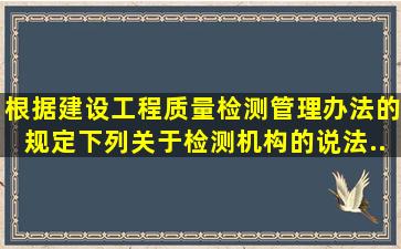 根据《建设工程质量检测管理办法》的规定,下列关于检测机构的说法...