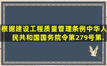 根据《建设工程质量管理条例》(中华人民共和国国务院令第279号)第...