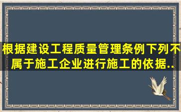 根据《建设工程质量管理条例》,下列不属于施工企业进行施工的依据...