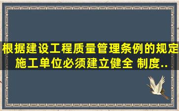 根据《建设工程质量管理条例》的规定,施工单位必须建立、健全 制度,...