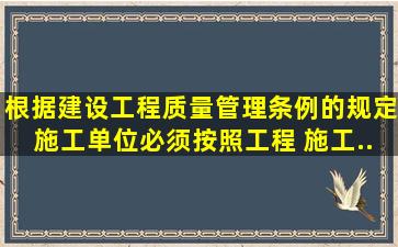 根据《建设工程质量管理条例》的规定,施工单位必须按照工程( )施工,...