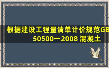 根据《建设工程量清单计价规范》(GB 50500一2008), 混凝土及钢筋...