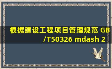 根据《建设工程项目管理规范》 (GB/T50326 — 2006)