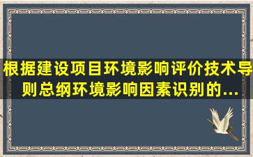 根据《建设项目环境影响评价技术导则总纲》,环境影响因素识别的...