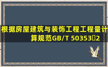 根据《房屋建筑与装饰工程工程量计算规范》(GB/T 50353・2013),...