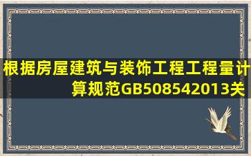 根据《房屋建筑与装饰工程工程量计算规范》(GB508542013),关于...