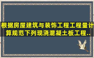 根据《房屋建筑与装饰工程工程量计算规范》,下列现浇混凝土板工程...