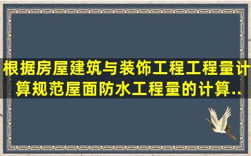 根据《房屋建筑与装饰工程工程量计算规范》,屋面防水工程量的计算...