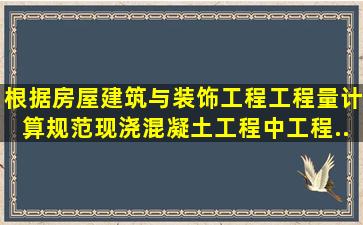 根据《房屋建筑与装饰工程工程量计算规范》,现浇混凝土工程中,工程...