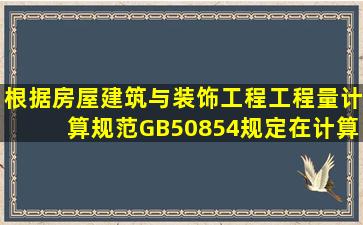 根据《房屋建筑与装饰工程工程量计算规范》GB50854规定,在计算...