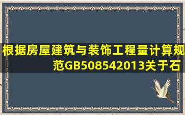 根据《房屋建筑与装饰工程量计算规范》(GB508542013),关于石砌体...