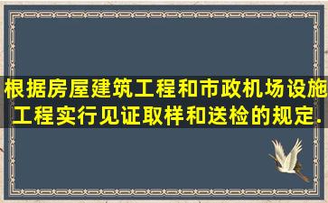 根据《房屋建筑工程和市政机场设施工程实行见证取样和送检的规定...