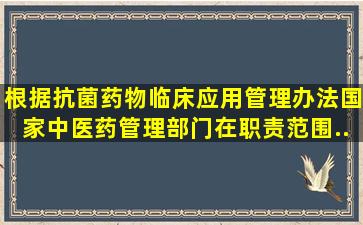 根据《抗菌药物临床应用管理办法》,国家中医药管理部门在职责范围...