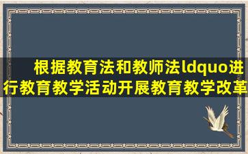 根据《教育法》和《教师法》,“进行教育教学活动,开展教育教学改革...