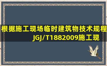 根据《施工现场临时建筑物技术规程》)(JGJ/T1882009),施工现场每...