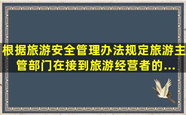 根据《旅游安全管理办法》规定,旅游主管部门在接到旅游经营者的...