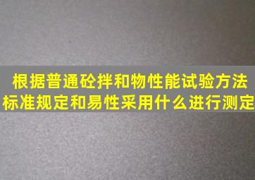 根据《普通砼拌和物性能试验方法标准》规定,和易性采用什么进行测定