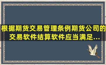 根据《期货交易管理条例》,期货公司的交易软件、结算软件,应当满足...