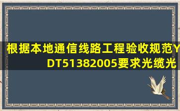 根据《本地通信线路工程验收规范YDT51382005》要求,光缆光交箱...