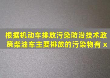 根据《机动车排放污染防治技术政策》,柴油车主要排放的污染物有( )。x)