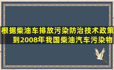 根据《柴油车排放污染防治技术政策》,到2008年,我国柴油汽车污染物...